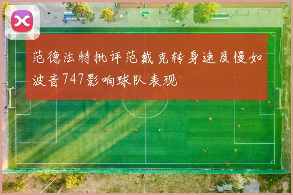 范德法特批评范戴克转身速度慢如波音747影响球队表现