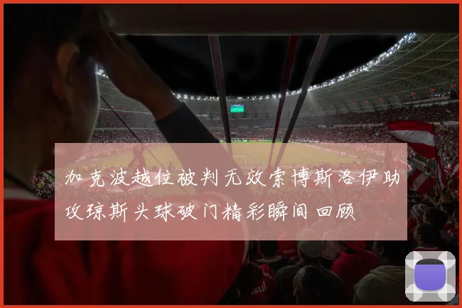 加克波越位被判无效索博斯洛伊助攻琼斯头球破门精彩瞬间回顾