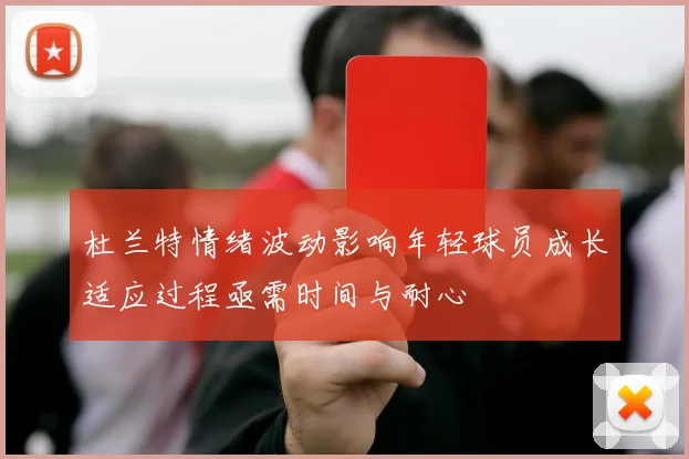 杜兰特情绪波动影响年轻球员成长适应过程亟需时间与耐心