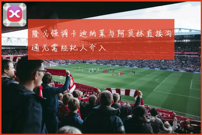 隆戈强调卡迪纳莱与阿莫林直接沟通无需经纪人介入
