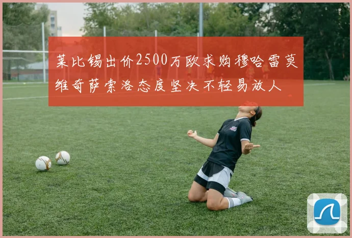 莱比锡出价2500万欧求购穆哈雷莫维奇萨索洛态度坚决不轻易放人