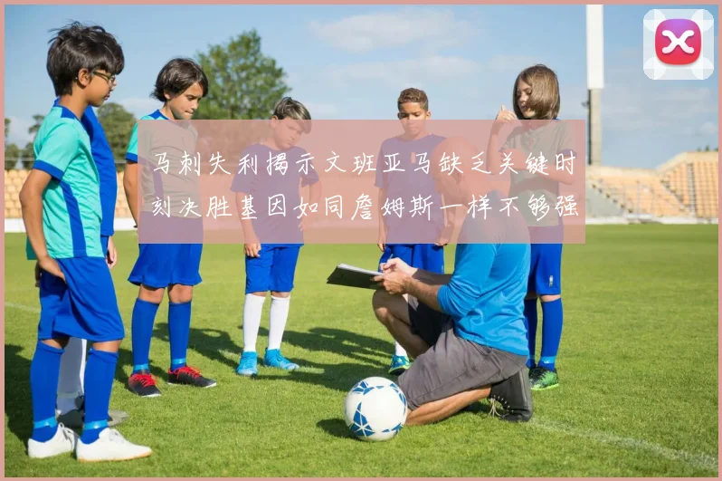 马刺失利揭示文班亚马缺乏关键时刻决胜基因如同詹姆斯一样不够强势