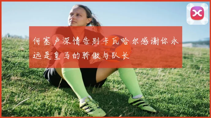 何塞卢深情告别卡瓦哈尔感谢你永远是皇马的骄傲与队长