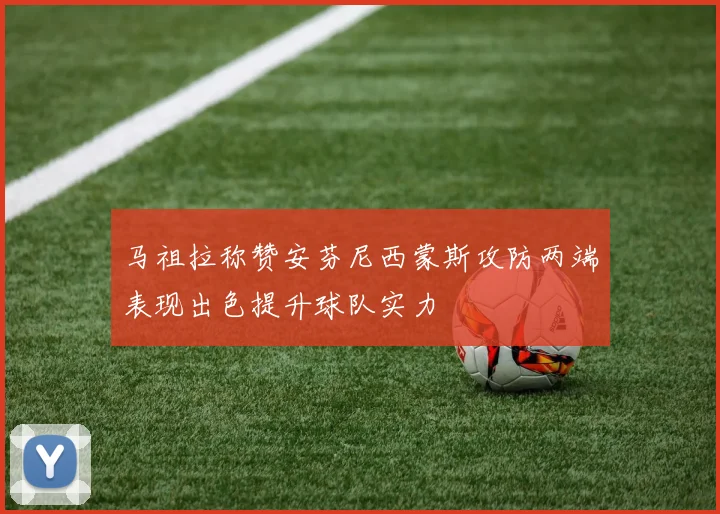 马祖拉称赞安芬尼西蒙斯攻防两端表现出色提升球队实力