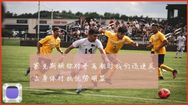 塞克斯顿称对手高潮时我们迅速反击身体对抗优势明显