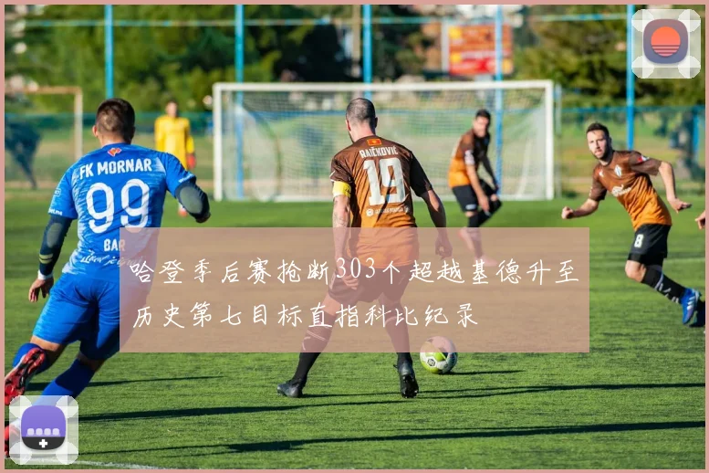 哈登季后赛抢断303个超越基德升至历史第七目标直指科比纪录