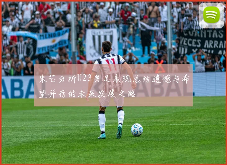 朱艺分析U23男足表现总结遗憾与希望并存的未来发展之路