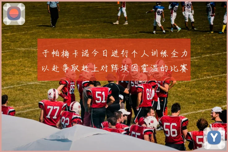 于帕梅卡诺今日进行个人训练全力以赴争取赶上对阵埃因霍温的比赛