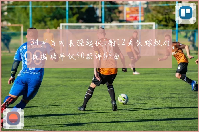 34岁马内表现起伏1射12丢失球权对抗成功率仅50获评65分