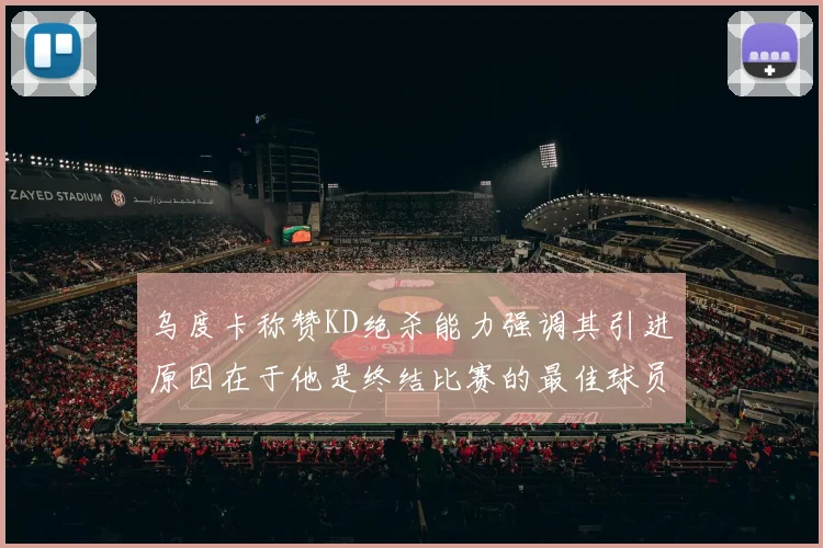乌度卡称赞KD绝杀能力强调其引进原因在于他是终结比赛的最佳球员