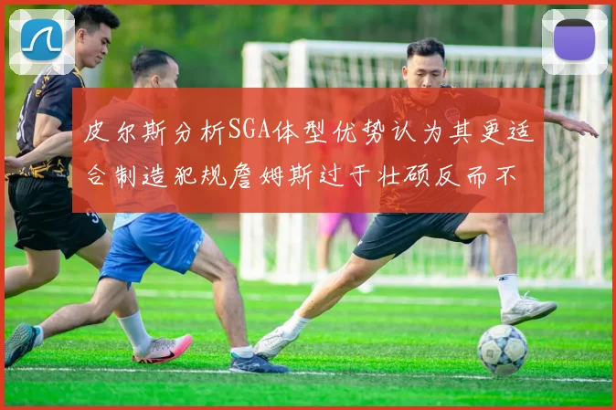 皮尔斯分析SGA体型优势认为其更适合制造犯规詹姆斯过于壮硕反而不利