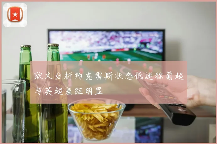 欧文分析约克雷斯状态低迷称葡超与英超差距明显