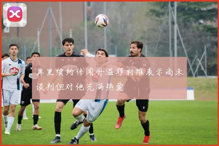 库里续约传闻升温邓利维表示尚未谈判但对他充满热爱