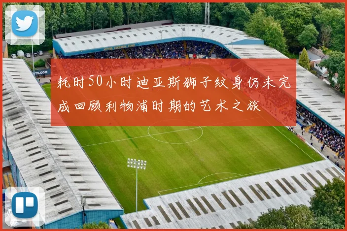 耗时50小时迪亚斯狮子纹身仍未完成回顾利物浦时期的艺术之旅