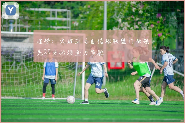 追梦：文班亚马自信称联盟门面领先29分必须全力争胜