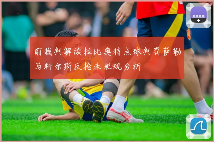 前裁判解读拉比奥特点球判罚萨勒马科尔斯反抢未犯规分析